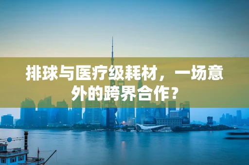 排球与医疗级耗材，一场意外的跨界合作？