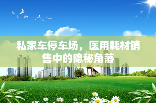 私家车停车场，医用耗材销售中的隐秘角落