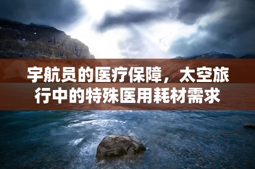 宇航员的医疗保障，太空旅行中的特殊医用耗材需求