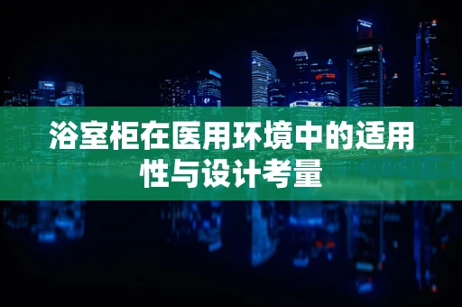 浴室柜在医用环境中的适用性与设计考量