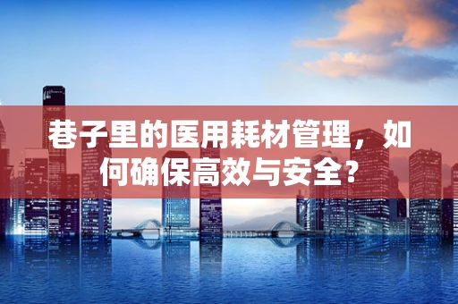 巷子里的医用耗材管理，如何确保高效与安全？