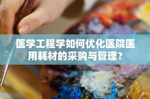 医学工程学如何优化医院医用耗材的采购与管理？