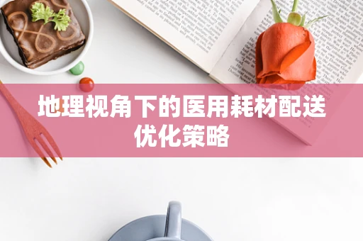 地理视角下的医用耗材配送优化策略