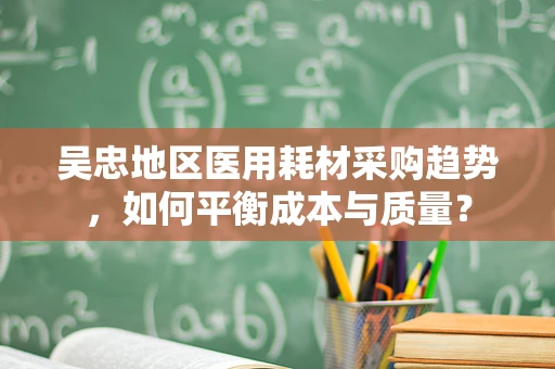 吴忠地区医用耗材采购趋势，如何平衡成本与质量？