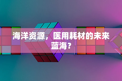 海洋资源，医用耗材的未来蓝海？