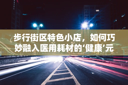 步行街区特色小店，如何巧妙融入医用耗材的‘健康’元素？