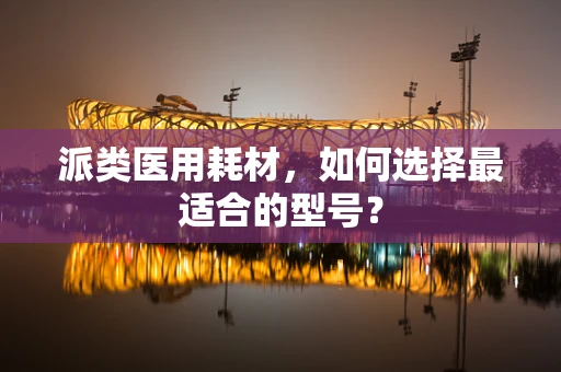 派类医用耗材，如何选择最适合的型号？