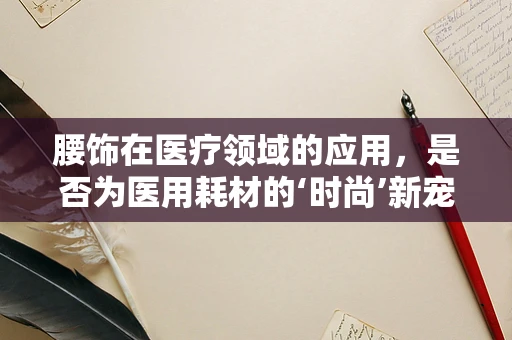 腰饰在医疗领域的应用，是否为医用耗材的‘时尚’新宠？