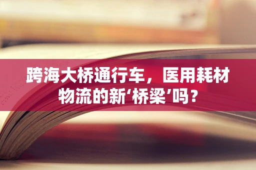 跨海大桥通行车，医用耗材物流的新‘桥梁’吗？