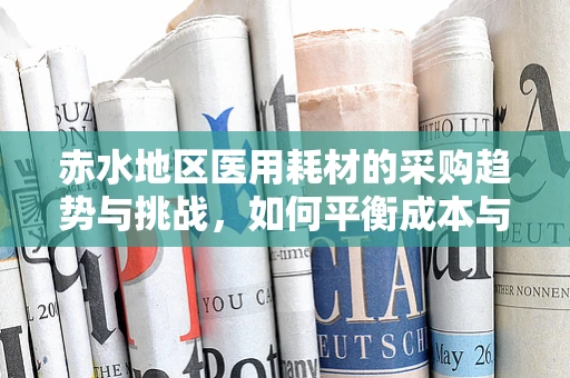 赤水地区医用耗材的采购趋势与挑战，如何平衡成本与质量？
