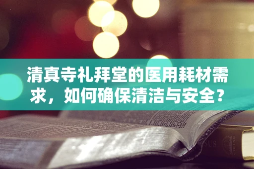 清真寺礼拜堂的医用耗材需求，如何确保清洁与安全？