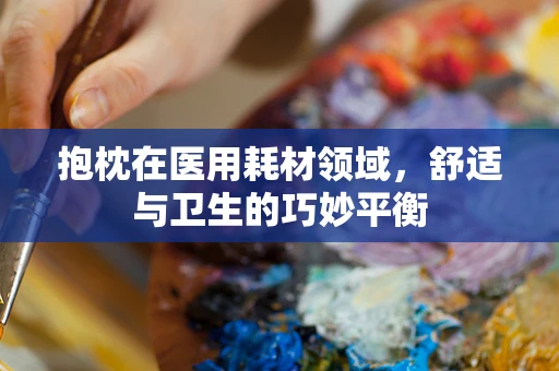 抱枕在医用耗材领域，舒适与卫生的巧妙平衡