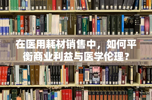 在医用耗材销售中，如何平衡商业利益与医学伦理？