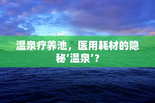 温泉疗养池，医用耗材的隐秘‘温泉’？
