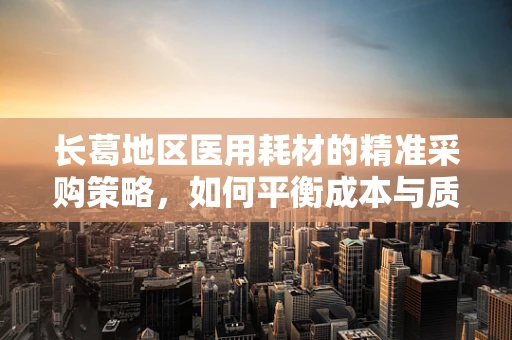 长葛地区医用耗材的精准采购策略，如何平衡成本与质量？