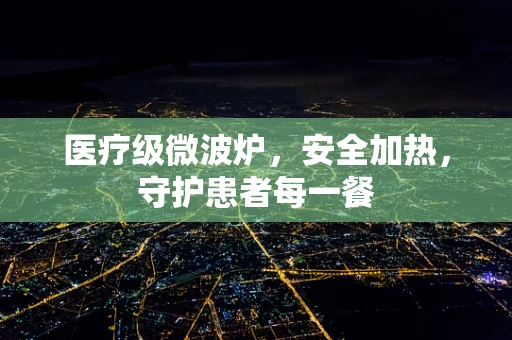 医疗级微波炉，安全加热，守护患者每一餐