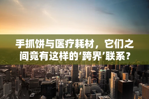 手抓饼与医疗耗材，它们之间竟有这样的‘跨界’联系？