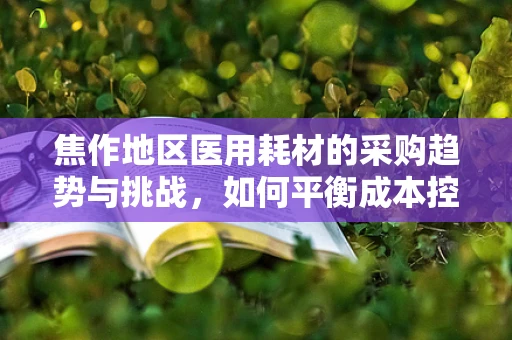 焦作地区医用耗材的采购趋势与挑战，如何平衡成本控制与质量保障？