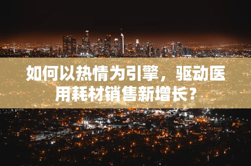 如何以热情为引擎，驱动医用耗材销售新增长？