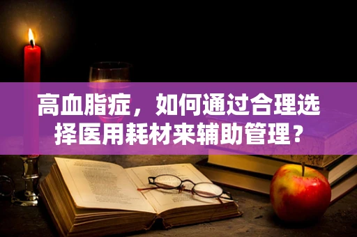 高血脂症，如何通过合理选择医用耗材来辅助管理？