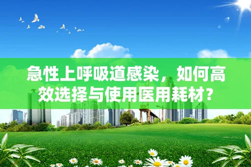 急性上呼吸道感染，如何高效选择与使用医用耗材？