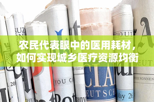 农民代表眼中的医用耗材，如何实现城乡医疗资源均衡？
