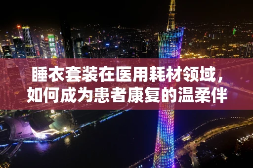 睡衣套装在医用耗材领域，如何成为患者康复的温柔伴侣？