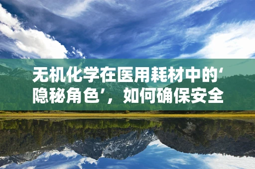 无机化学在医用耗材中的‘隐秘角色’，如何确保安全与效能？