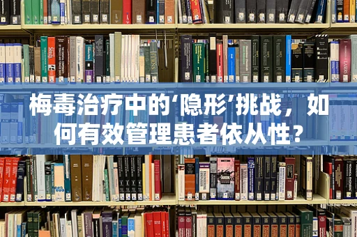 梅毒治疗中的‘隐形’挑战，如何有效管理患者依从性？
