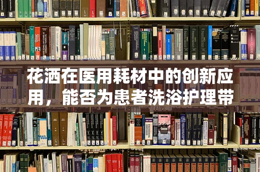 花洒在医用耗材中的创新应用，能否为患者洗浴护理带来新体验？