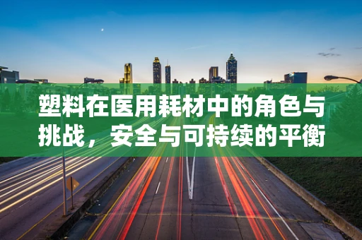 塑料在医用耗材中的角色与挑战，安全与可持续的平衡
