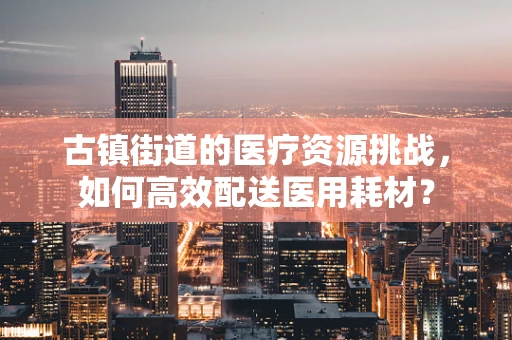 古镇街道的医疗资源挑战，如何高效配送医用耗材？