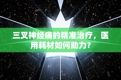 三叉神经痛的精准治疗，医用耗材如何助力？