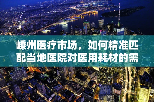 嵊州医疗市场，如何精准匹配当地医院对医用耗材的需求？
