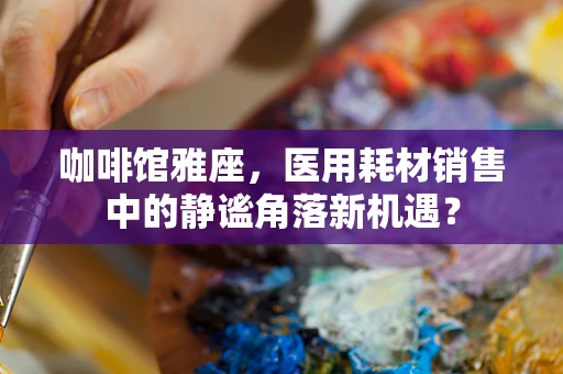 咖啡馆雅座，医用耗材销售中的静谧角落新机遇？