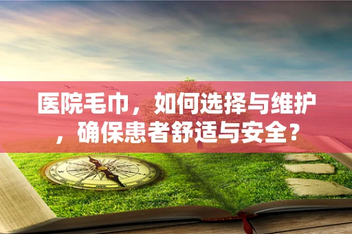 医院毛巾，如何选择与维护，确保患者舒适与安全？