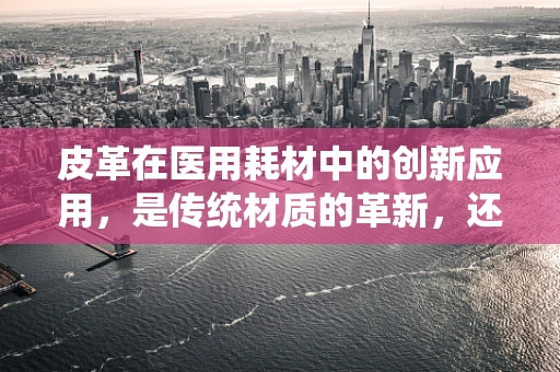 皮革在医用耗材中的创新应用，是传统材质的革新，还是新挑战的来临？