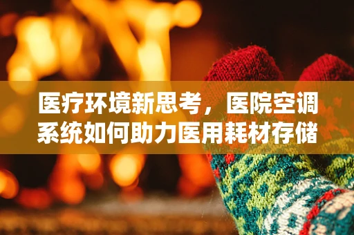 医疗环境新思考，医院空调系统如何助力医用耗材存储的冷链管理？