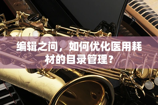 编辑之问，如何优化医用耗材的目录管理？