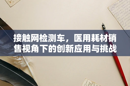 接触网检测车，医用耗材销售视角下的创新应用与挑战