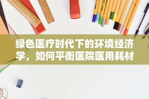 绿色医疗时代下的环境经济学，如何平衡医院医用耗材的可持续发展与成本控制？