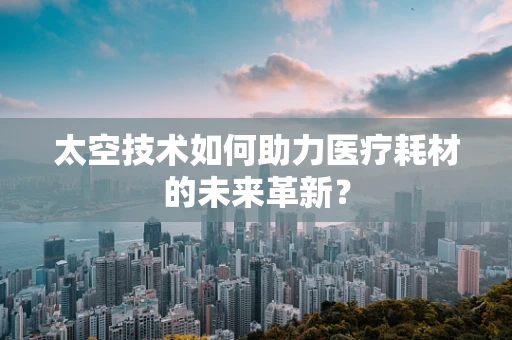 太空技术如何助力医疗耗材的未来革新？