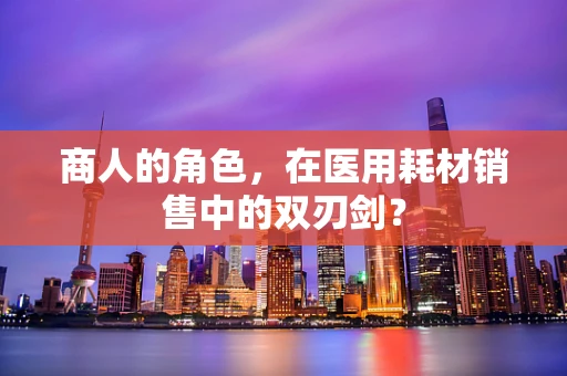 商人的角色，在医用耗材销售中的双刃剑？