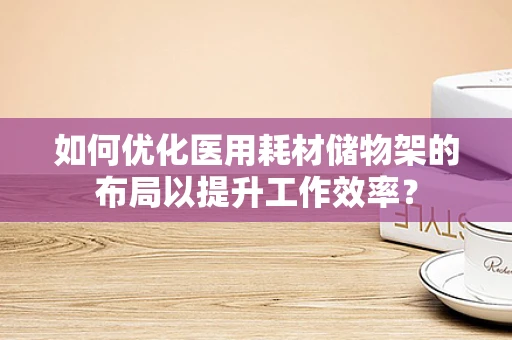 如何优化医用耗材储物架的布局以提升工作效率？