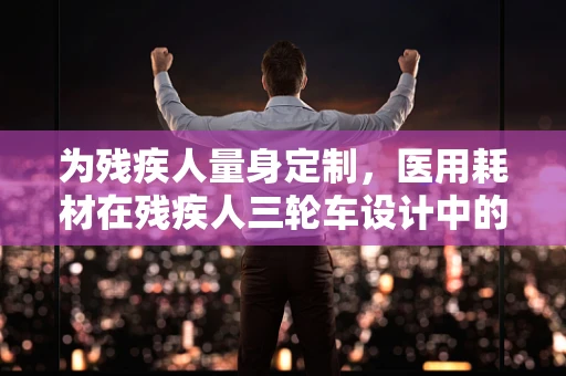 为残疾人量身定制，医用耗材在残疾人三轮车设计中的创新应用