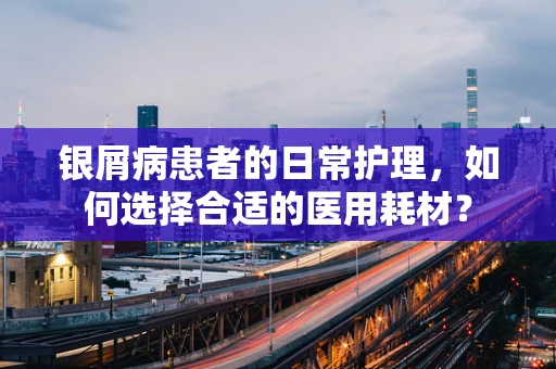 银屑病患者的日常护理，如何选择合适的医用耗材？