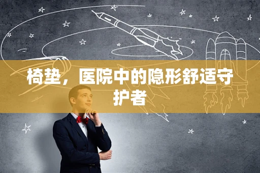 椅垫，医院中的隐形舒适守护者