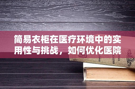 简易衣柜在医疗环境中的实用性与挑战，如何优化医院储物空间？