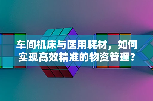 车间机床与医用耗材，如何实现高效精准的物资管理？
