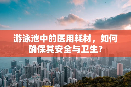 游泳池中的医用耗材，如何确保其安全与卫生？